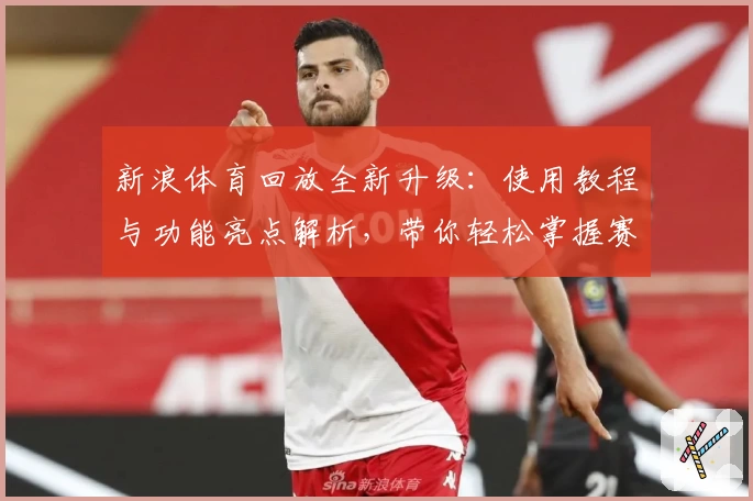 新浪体育回放全新升级：使用教程与功能亮点解析，带你轻松掌握赛事回顾技巧
