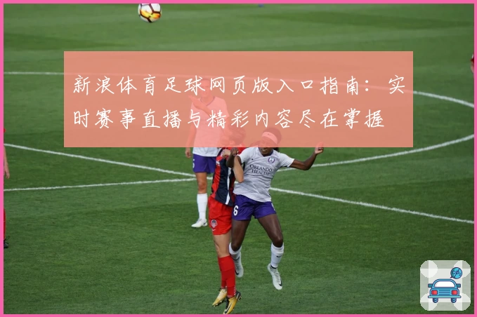 新浪体育足球网页版入口指南：实时赛事直播与精彩内容尽在掌握