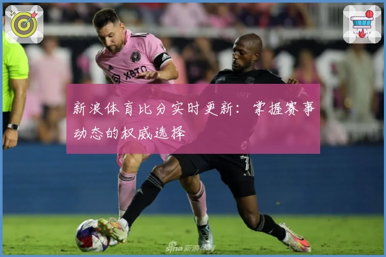 新浪体育比分实时更新：掌握赛事动态的权威选择