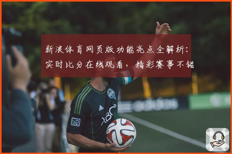新浪体育网页版功能亮点全解析：实时比分在线观看，精彩赛事不错过