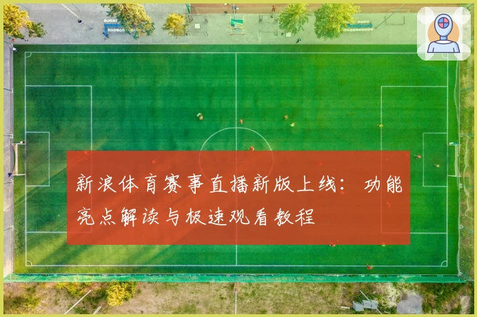 新浪体育赛事直播新版上线：功能亮点解读与极速观看教程