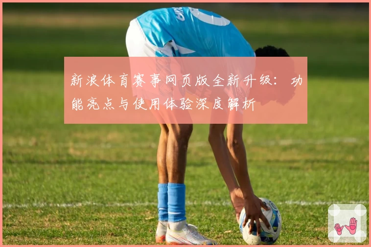 新浪体育赛事网页版全新升级：功能亮点与使用体验深度解析