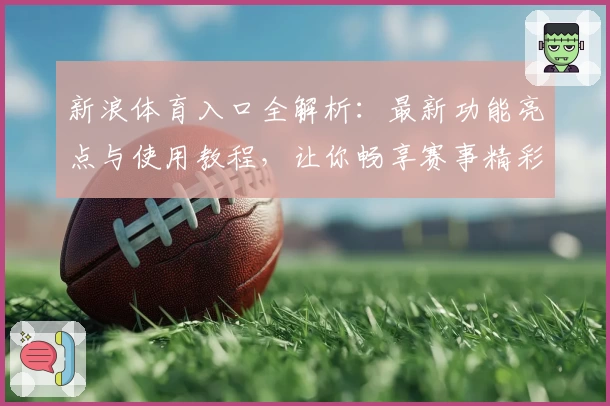 新浪体育入口全解析：最新功能亮点与使用教程，让你畅享赛事精彩瞬间