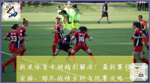 新浪体育中超精彩解读：最新赛程安排、球队战绩分析与观赛攻略一网打尽