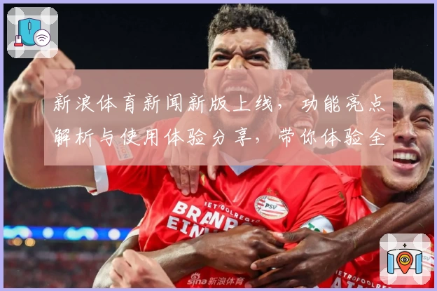 新浪体育新闻新版上线，功能亮点解析与使用体验分享，带你体验全新运动视界