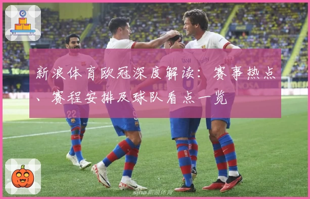 新浪体育欧冠深度解读：赛事热点、赛程安排及球队看点一览
