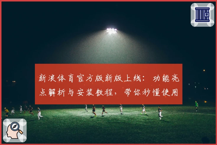 新浪体育官方版新版上线：功能亮点解析与安装教程，带你秒懂使用技巧