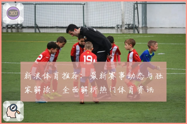 新浪体育推荐：最新赛事动态与独家解读，全面解析热门体育资讯