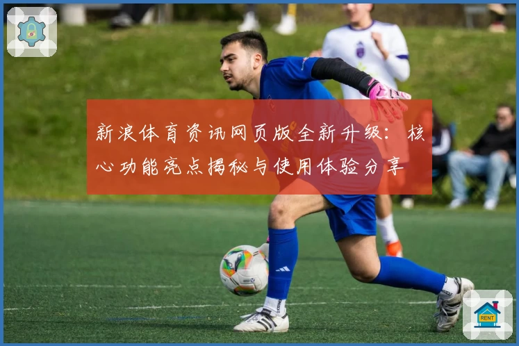 新浪体育资讯网页版全新升级：核心功能亮点揭秘与使用体验分享