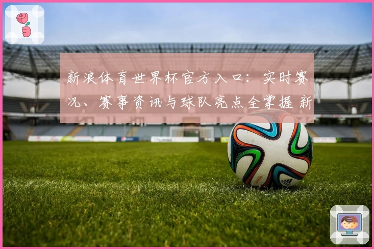 新浪体育世界杯官方入口：实时赛况、赛事资讯与球队亮点全掌握 新手指南抢先看