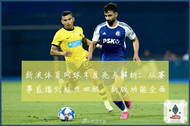 新浪体育网球年度亮点解析：从赛事直播到经典回顾，新版功能全面优化