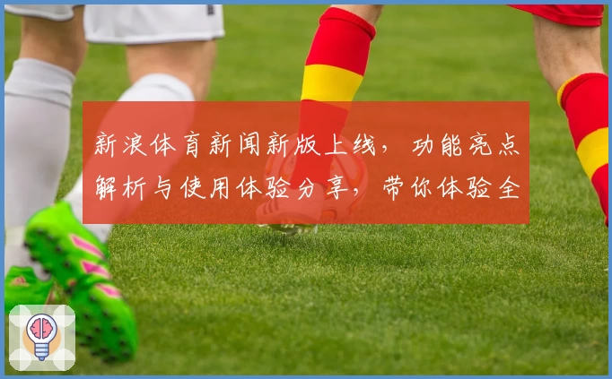 新浪体育新闻新版上线，功能亮点解析与使用体验分享，带你体验全新运动视界
