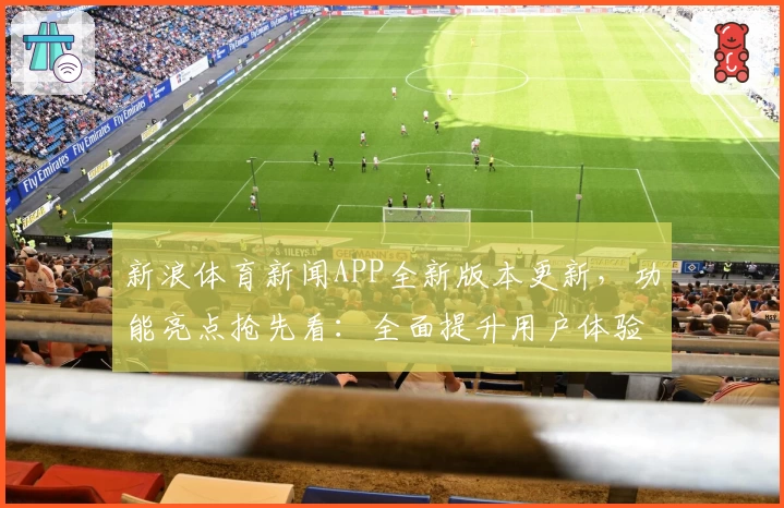 新浪体育新闻APP全新版本更新，功能亮点抢先看：全面提升用户体验