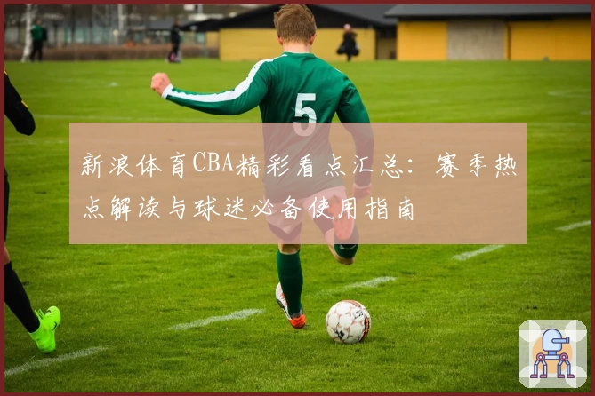 新浪体育CBA精彩看点汇总：赛季热点解读与球迷必备使用指南
