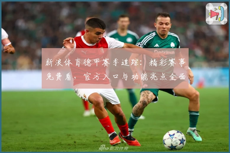 新浪体育德甲赛季追踪：精彩赛事免费看，官方入口与功能亮点全面解析