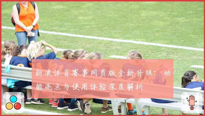 新浪体育赛事网页版全新升级：功能亮点与使用体验深度解析