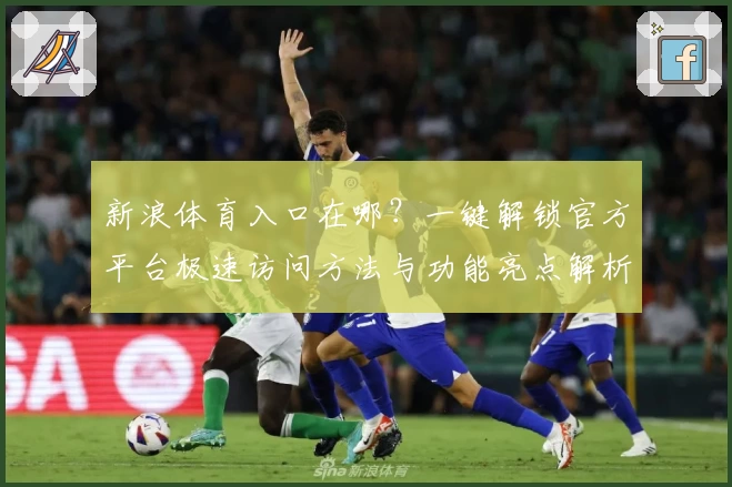 新浪体育入口在哪?一键解锁官方平台极速访问方法与功能亮点解析