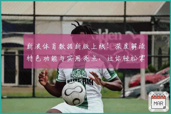 新浪体育数据新版上线！深度解读特色功能与实用亮点，让你轻松掌握实时赛事动态