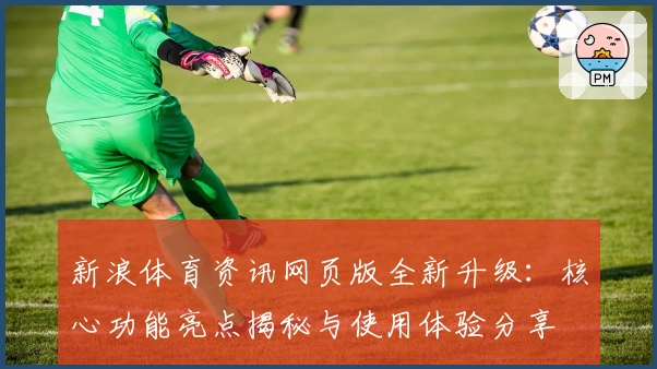 新浪体育资讯网页版全新升级：核心功能亮点揭秘与使用体验分享