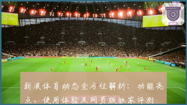 新浪体育动态全方位解析：功能亮点、使用体验及网页版独家评测