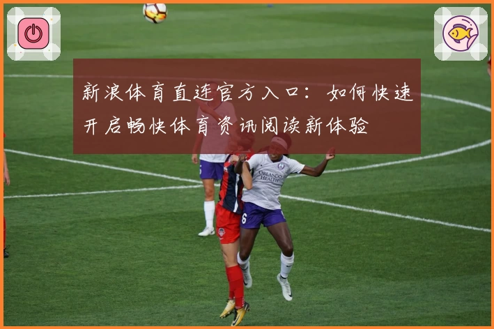 新浪体育直连官方入口：如何快速开启畅快体育资讯阅读新体验