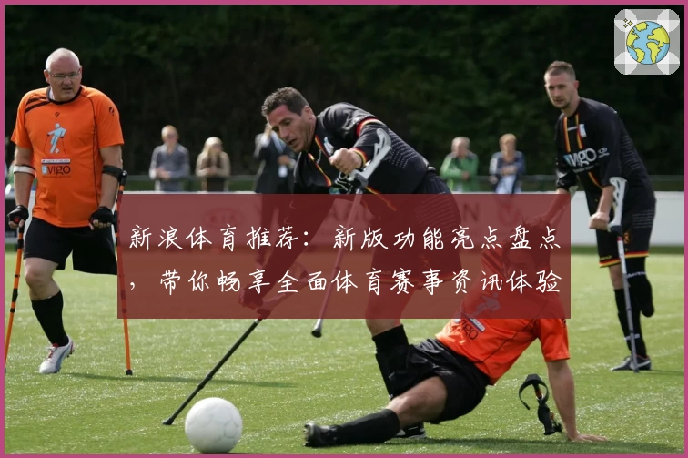 新浪体育推荐：新版功能亮点盘点，带你畅享全面体育赛事资讯体验