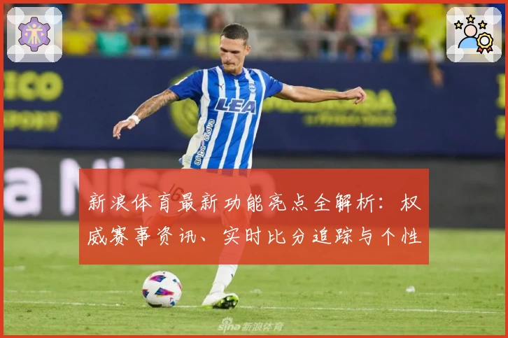 新浪体育最新功能亮点全解析：权威赛事资讯、实时比分追踪与个性化订阅一步到位