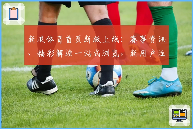新浪体育首页新版上线：赛事资讯、精彩解读一站式浏览，新用户注册教程速览