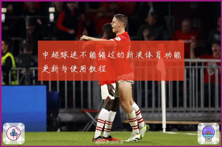 中超球迷不能错过的新浪体育功能更新与使用教程