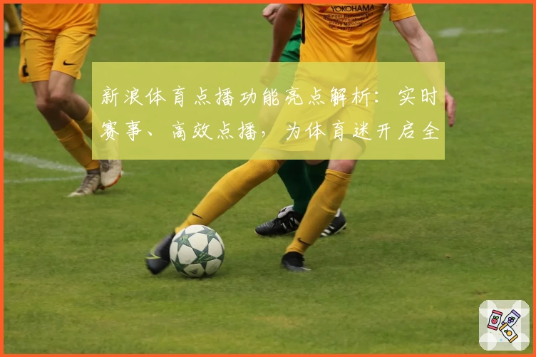 新浪体育点播功能亮点解析：实时赛事、高效点播，为体育迷开启全新观赛体验