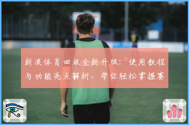 新浪体育回放全新升级：使用教程与功能亮点解析，带你轻松掌握赛事回顾技巧