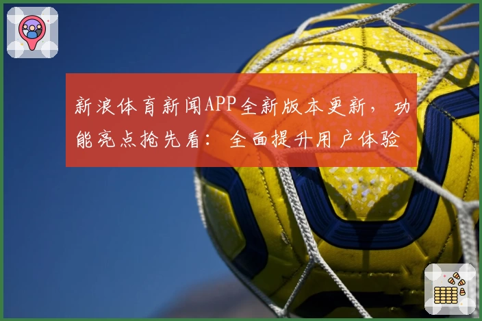 新浪体育新闻APP全新版本更新，功能亮点抢先看：全面提升用户体验