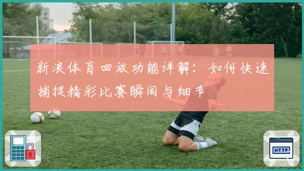 新浪体育回放功能详解:如何快速捕捉精彩比赛瞬间与细节