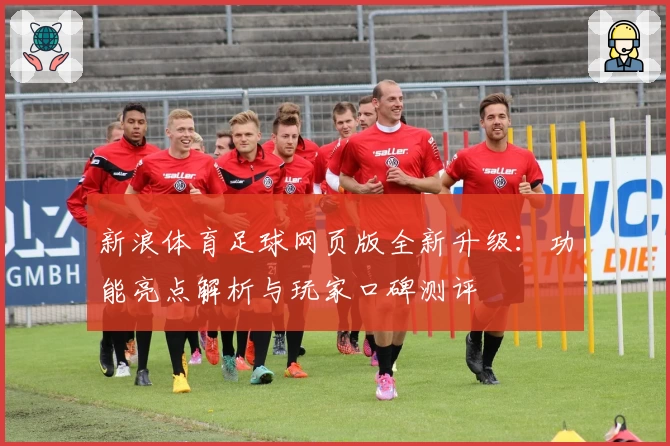 新浪体育足球网页版全新升级：功能亮点解析与玩家口碑测评