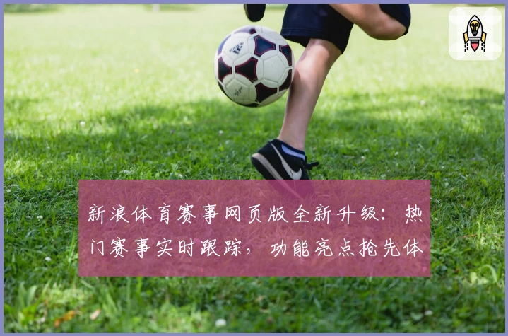 新浪体育赛事网页版全新升级：热门赛事实时跟踪，功能亮点抢先体验