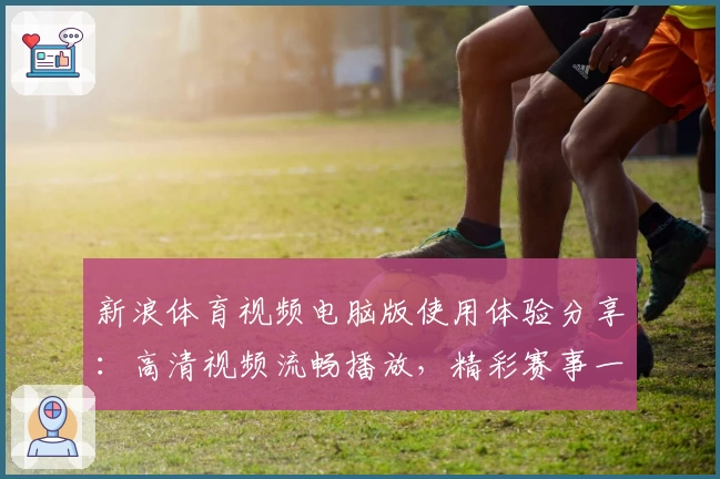 新浪体育视频电脑版使用体验分享：高清视频流畅播放，精彩赛事一键掌握