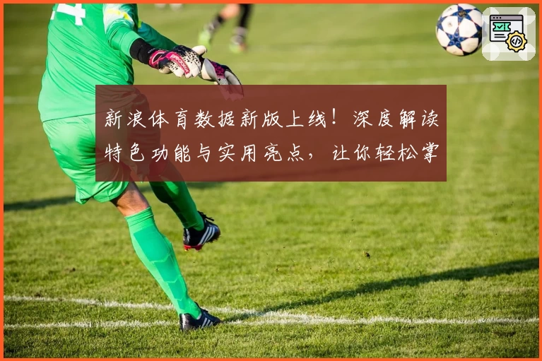 新浪体育数据新版上线！深度解读特色功能与实用亮点，让你轻松掌握实时赛事动态