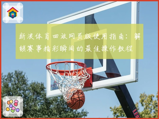 新浪体育回放网页版使用指南：解锁赛事精彩瞬间的最佳操作教程