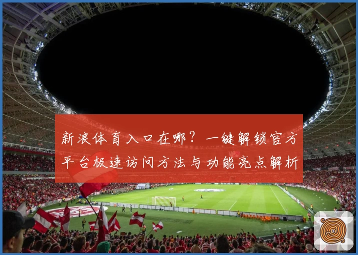 新浪体育入口在哪？一键解锁官方平台极速访问方法与功能亮点解析