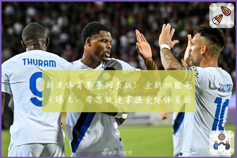 新浪体育赛事网页版：全新功能亮点曝光，带您极速掌握全球体育新动态