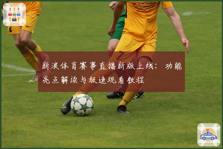 新浪体育赛事直播新版上线：功能亮点解读与极速观看教程