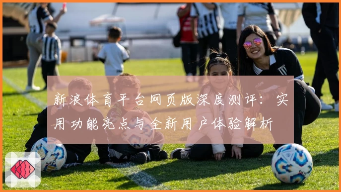 新浪体育平台网页版深度测评：实用功能亮点与全新用户体验解析