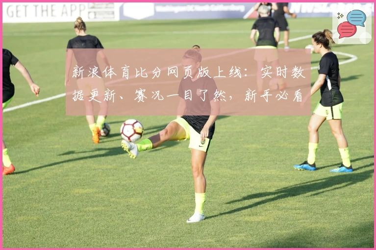 新浪体育比分网页版上线：实时数据更新、赛况一目了然，新手必看使用指南