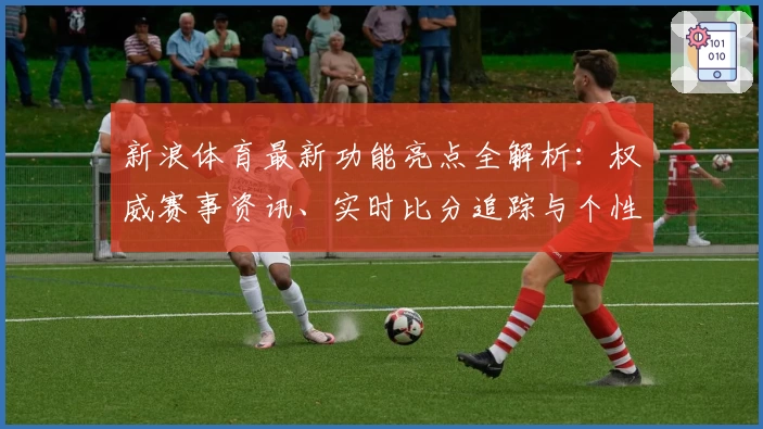 新浪体育最新功能亮点全解析：权威赛事资讯、实时比分追踪与个性化订阅一步到位