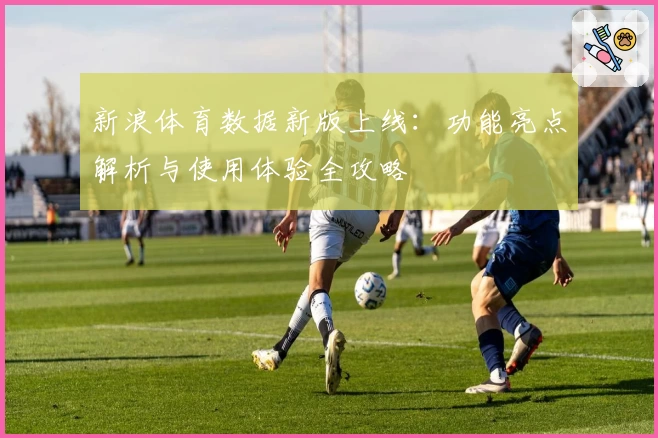 新浪体育数据新版上线：功能亮点解析与使用体验全攻略